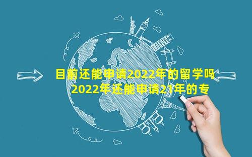 目前还能申请2022年的留学吗 2022年还能申请21年的专项吗